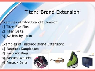 Titan: Brand Extension
Examples of Titan Brand Extension:
1] Titan Eye Plus
2] Titan Belts
3] Wallets by Titan
Examples of Fastrack Brand Extension:
1] Fastrack Sunglasses
2] Fastrack Bags
3] Fastack Wallets
4] Fastack Belts
 