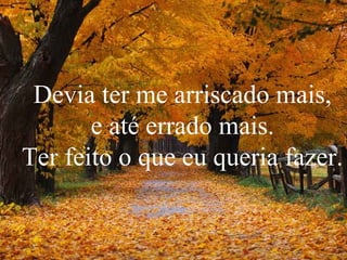 Devia ter me arriscado mais,
e até errado mais.
Ter feito o que eu queria fazer.
 