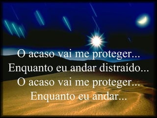 O acaso vai me proteger...
Enquanto eu andar distraído...
O acaso vai me proteger...
Enquanto eu andar...
 