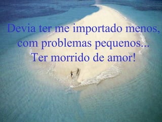 Devia ter me importado menos,
com problemas pequenos...
Ter morrido de amor!
 