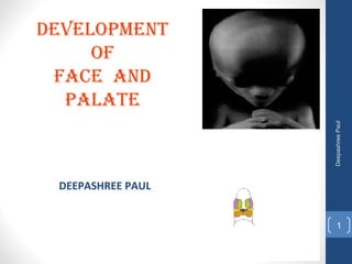 DEVELOPMENT
OF
FACE AND
PALATE
DeepashreePaul
1
DEEPASHREE PAUL
 