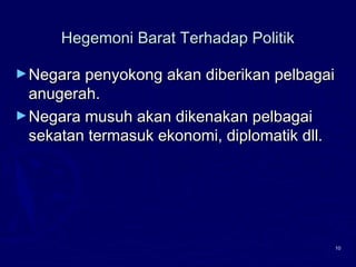 10
Hegemoni Barat Terhadap PolitikHegemoni Barat Terhadap Politik
►Negara penyokong akan diberikan pelbagaiNegara penyokong akan diberikan pelbagai
anugerah.anugerah.
►Negara musuh akan dikenakan pelbagaiNegara musuh akan dikenakan pelbagai
sekatan termasuk ekonomi, diplomatik dll.sekatan termasuk ekonomi, diplomatik dll.
 