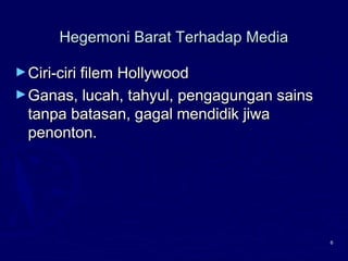 6
Hegemoni Barat Terhadap MediaHegemoni Barat Terhadap Media
►Ciri-ciri filem HollywoodCiri-ciri filem Hollywood
►Ganas, lucah, tahyul, pengagungan sainsGanas, lucah, tahyul, pengagungan sains
tanpa batasan, gagal mendidik jiwatanpa batasan, gagal mendidik jiwa
penonton.penonton.
 