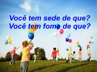 Você tem sede de que?
Você tem fome de que?

 