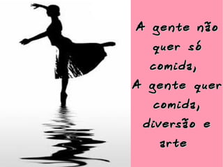 A ge nte não
quer só

comida,

A ge nte quer
comida,
diversão e
arte

 