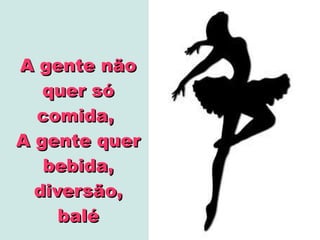 A gente não
quer só
comida,
A gente quer
bebida,
diversão,
balé

 