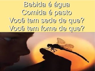 Bebida é água
Comida é pasto
Você tem sede de que?
Você tem fome de que?

 