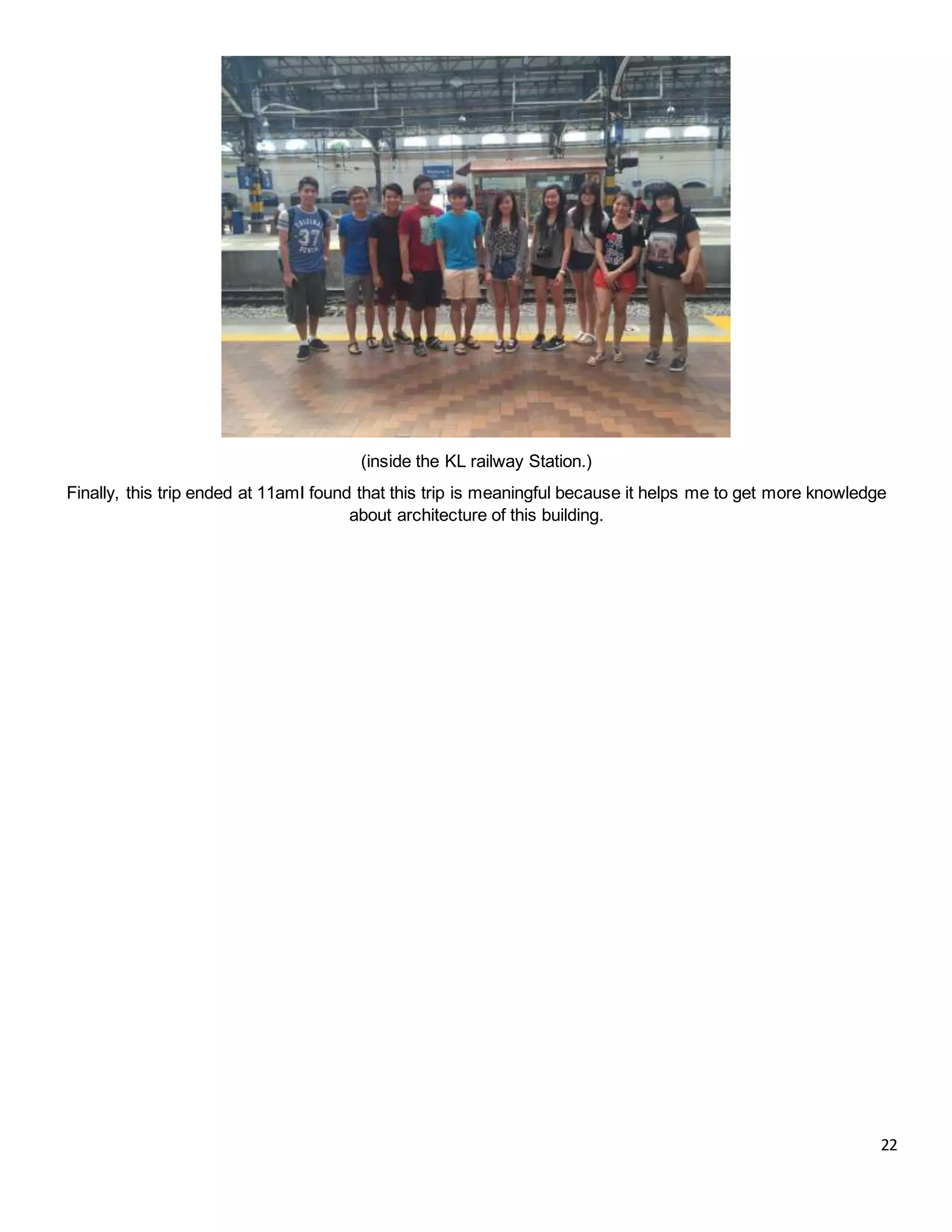 22
(inside the KL railway Station.)
Finally, this trip ended at 11amI found that this trip is meaningful because it helps me to get more knowledge
about architecture of this building.
 