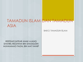 TAMADUN ISLAM DAN TAMADUN
ASIA
BAB 2: TAMADUN ISLAM
REEFEAR EAPEAR ANAK AJANG
SHAHRIL REDZWAN BIN SHAMSUDIN
MUHAMMAD FAIZAL BIN MAT HANIP
 