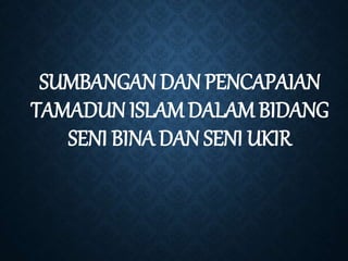 SUMBANGAN DAN PENCAPAIAN
TAMADUN ISLAM DALAM BIDANG
SENI BINA DAN SENI UKIR
 