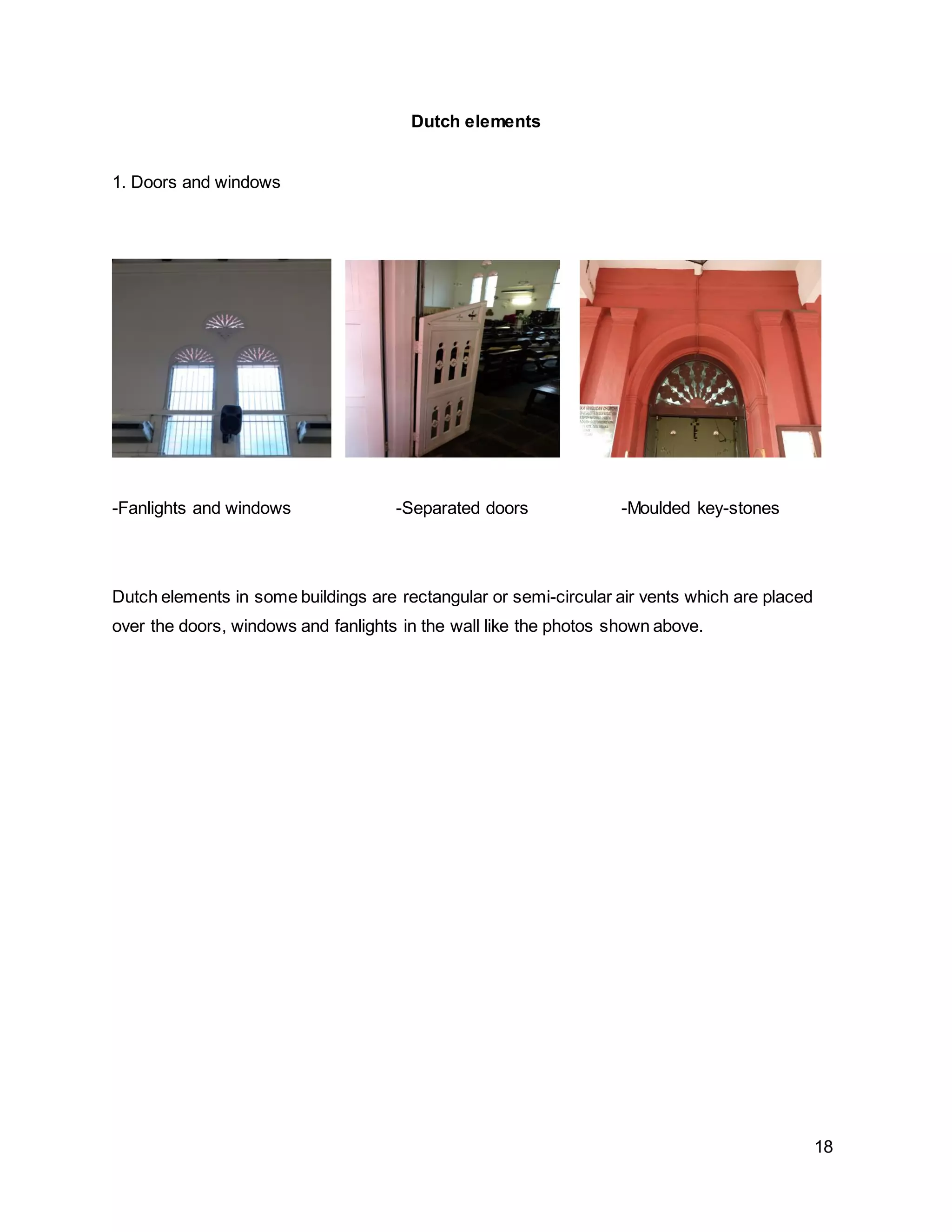 18
Dutch elements
1. Doors and windows
-Fanlights and windows -Separated doors -Moulded key-stones
Dutch elements in some buildings are rectangular or semi-circular air vents which are placed
over the doors, windows and fanlights in the wall like the photos shown above.
 
