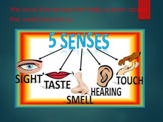 We have five senses that help us learn about
the world around us:
 