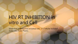 HIV RT INHIBITION in
vitro and Cell
Inhibition of retroviral revertase (EC 2.7.7.49) by isolated
molecules from Plants.
TITAS MALLICK, UNIVERSITY OF CALCUTTA
 