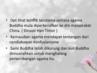 • Dpt lihat konflik terutama semasa agama
  Buddha mula diperkenalkan ke dm masyarakat
  China. ( Dinasti Han Timur )
• Kemasukan agama mendapat tentangan dari
  cendiakawan Konfusianisme
• Sami Buddha telah dikurung dan kuil Buddha
  dimusnahkan untuk menghalang
  perkembangan agama itu.
 