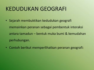 KEDUDUKAN GEOGRAFI
• Sejarah membuktikan kedudukan geografi
  memainkan peranan sebagai pembentuk interaksi
  antara tamadun – bentuk muka bumi & kemudahan
  perhubungan.

• Contoh berikut memperlihatkan peranan geografi:
 
