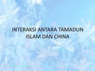 INTERAKSI ANTARA TAMADUN
     ISLAM DAN CHINA
 