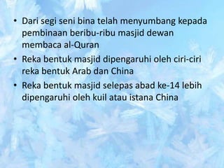 • Dari segi seni bina telah menyumbang kepada
  pembinaan beribu-ribu masjid dewan
  membaca al-Quran
• Reka bentuk masjid dipengaruhi oleh ciri-ciri
  reka bentuk Arab dan China
• Reka bentuk masjid selepas abad ke-14 lebih
  dipengaruhi oleh kuil atau istana China
 