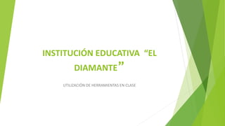 INSTITUCIÓN EDUCATIVA “EL
DIAMANTE”
UTILIZACIÓN DE HERRAMIENTAS EN CLASE
 