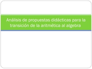 Análisis de propuestas didácticas para la
 transición de la aritmética al algebra
 