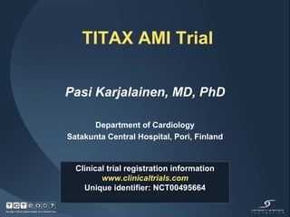 TITAX AMI Trial Pasi Karjalainen, MD, PhD Department of Cardiology Satakunta Central Hospital, Pori, Finland Clinical trial registration information www.clinicaltrials.com Unique identifier: NCT00495664 