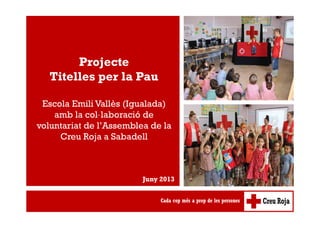 Projecte
Titelles per la Pau
Escola Emili Vallès (Igualada)
amb la col·laboració de
voluntariat de l’Assemblea de la
Creu Roja a Sabadell
Juny 2013
 