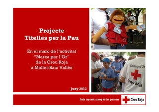 Projecte
Titelles per la Pau
En el marc de l’activitat
“Marxa per l’Or”
de la Creu Roja
a Mollet-Baix Vallès
Juny 2013
 