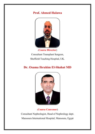 Prof. Ahmed Halawa
(Course Director)
Consultant Transplant Surgeon,
Sheffield Teaching Hospital, UK.
Dr. Osama Ibrahim El-Shahat MD
(Course Convenor)
Consultant Nephrologist, Head of Nephrology dept.
Mansoura International Hospital, Mansoura, Egypt
 