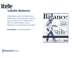 Libelle Balance
Libelle Balance gaat over bewust leven,
gelukkig leven en gezond leven. Voor een
leven met hart en ziel. Libelle startte in
2005 met Libelle Balance welke is
opgenomen in de specialreeks van Libelle.


Drukoplage: 120.000 exemplaren
 
