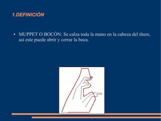 1.DEFINICIÓN
● MUPPET O BOCÓN: Se calza toda la mano en la cabeza del títere,
así este puede abrir y cerrar la boca.
 