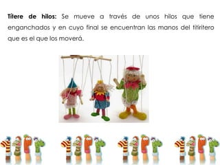 Títere de hilos: Se mueve a través de unos hilos que tiene
enganchados y en cuyo final se encuentran las manos del titiritero
que es el que los moverá.
 