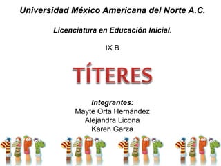 Universidad México Americana del Norte A.C.
Licenciatura en Educación Inicial.
IX B
Integrantes:
Mayte Orta Hernández
Alejandra Licona
Karen Garza
 