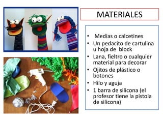 MATERIALES
• Medias o calcetines
• Un pedacito de cartulina
u hoja de block
• Lana, fieltro o cualquier
material para decorar
• Ojitos de plástico o
botones
• Hilo y aguja
• 1 barra de silicona (el
profesor tiene la pistola
de silicona)
 