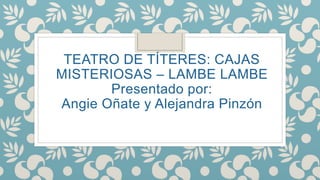 TEATRO DE TÍTERES: CAJAS
MISTERIOSAS – LAMBE LAMBE
Presentado por:
Angie Oñate y Alejandra Pinzón
 