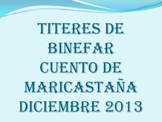 TITERES DE
BINEFAR
CUENTO DE
MARICASTAÑA
DICIEMBRE 2013

 
