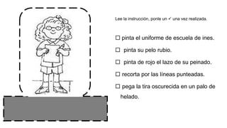  pinta el uniforme de escuela de ines.
 pinta su pelo rubio.
 pinta de rojo el lazo de su peinado.
 recorta por las líneas punteadas.
 pega la tira oscurecida en un palo de
helado.
Lee la instrucción, ponle un  una vez realizada.
 