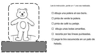  dibuja una polera al oso boris.
 pinta de verde la polera.
 pinta de café su pelaje.
 dibuja unas botas amarillas.
 recorta por las líneas punteadas.
 pega la tira oscurecida en un palo de
helado.
Lee la instrucción, ponle un  una vez realizada.
 
