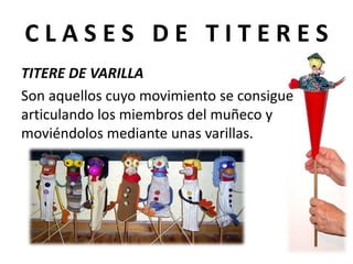 C L A S E S D E T I T E R E S
TITERE DE VARILLA
Son aquellos cuyo movimiento se consigue
articulando los miembros del muñeco y
moviéndolos mediante unas varillas.
 