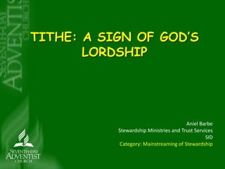 TITHE: A SIGN OF GOD’S 
LORDSHIP 
Aniel Barbe 
Stewardship Ministries and Trust Services 
SID 
Category: Mainstreaming of Stewardship 
 