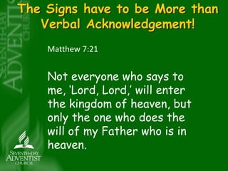 The Signs have to be More than 
Verbal Acknowledgement! 
Matthew 7:21 
Not everyone who says to 
me, ‘Lord, Lord,’ will enter 
the kingdom of heaven, but 
only the one who does the 
will of my Father who is in 
heaven. 
 