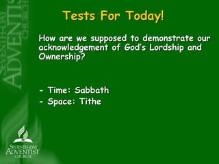 Tests For Today! 
How are we supposed to demonstrate our 
acknowledgement of God’s Lordship and 
Ownership? 
- Time: Sabbath 
- Space: Tithe 
 