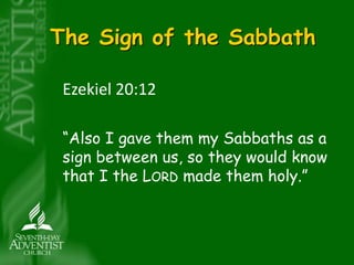 The Sign of the Sabbath 
Ezekiel 20:12 
“Also I gave them my Sabbaths as a 
sign between us, so they would know 
that I the LORD made them holy.” 
 