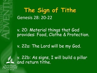 The Sign of Tithe 
Genesis 28: 20-22 
v. 20: Material things that God 
provides: Food, Clothe & Protection. 
v. 22a: The Lord will be my God. 
v. 22b: As signs, I will build a pillar 
and return tithe. 
 