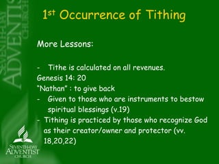 1st Occurrence of Tithing 
More Lessons: 
- Tithe is calculated on all revenues. 
Genesis 14: 20 
“Nathan” : to give back 
- Given to those who are instruments to bestow 
spiritual blessings (v.19) 
- Tithing is practiced by those who recognize God 
as their creator/owner and protector (vv. 
18,20,22) 
 