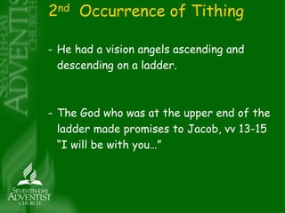 2nd Occurrence of Tithing 
- He had a vision angels ascending and 
descending on a ladder. 
- The God who was at the upper end of the 
ladder made promises to Jacob, vv 13-15 
“I will be with you…” 
 