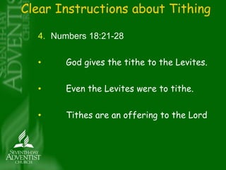 Clear Instructions about Tithing 
4. Numbers 18:21-28 
• God gives the tithe to the Levites. 
• Even the Levites were to tithe. 
• Tithes are an offering to the Lord 
 