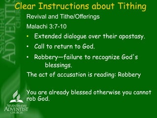 Clear Instructions about Tithing 
Revival and Tithe/Offerings 
Malachi 3:7-10 
• Extended dialogue over their apostasy. 
• Call to return to God. 
• Robbery—failure to recognize God's 
blessings. 
The act of accusation is reading: Robbery 
You are already blessed otherwise you cannot 
rob God. 
 