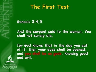 The First Test 
Genesis 3:4,5 
And the serpent said to the woman, You 
shall not surely die, 
for God knows that in the day you eat 
of it, then your eyes shall be opened, 
and you shall be as gods, knowing good 
and evil. 
 