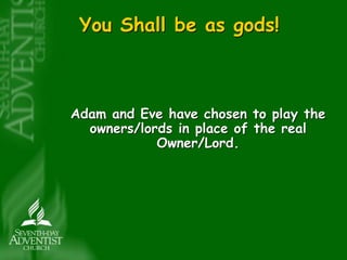 You Shall be as gods! 
Adam and Eve have chosen to play the 
owners/lords in place of the real 
Owner/Lord. 
 
