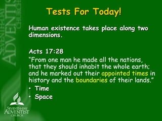 Tests For Today! 
Human existence takes place along two 
dimensions. 
Acts 17:28 
“From one man he made all the nations, 
that they should inhabit the whole earth; 
and he marked out their appointed times in 
history and the boundaries of their lands.” 
• Time 
• Space 
 