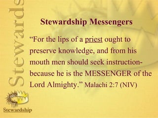 Stewardship Messengers 
“For the lips of a priest ought to 
preserve knowledge, and from his 
mouth men should seek instruction-because 
he is the MESSENGER of the 
Lord Almighty.” Malachi 2:7 (NIV) 
 